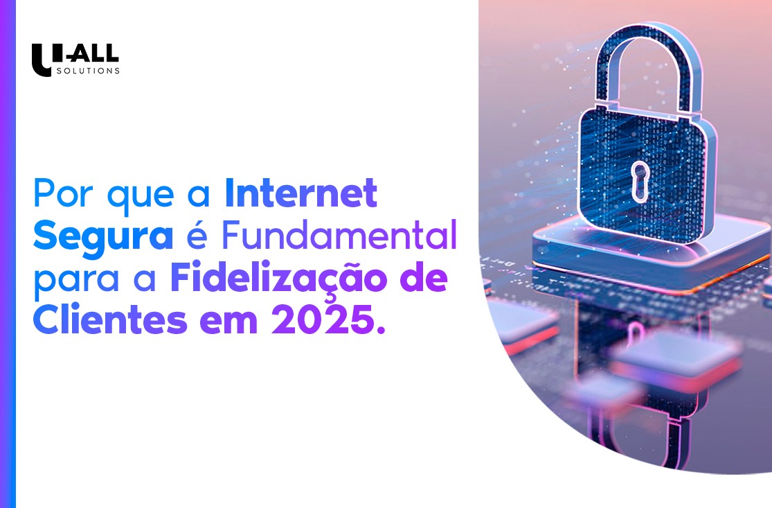 Por que a Internet Segura será Fundamental para a Fidelização de Clientes em 2025